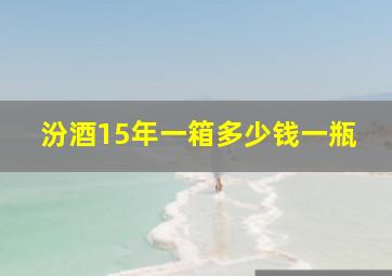 汾酒15年一箱多少钱一瓶