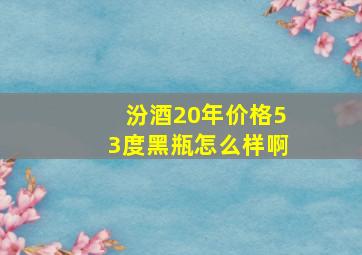 汾酒20年价格53度黑瓶怎么样啊