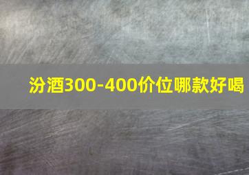 汾酒300-400价位哪款好喝