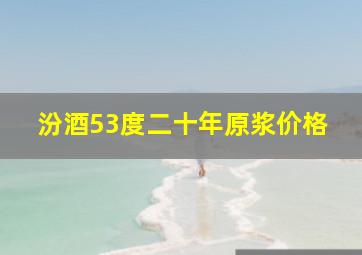 汾酒53度二十年原浆价格