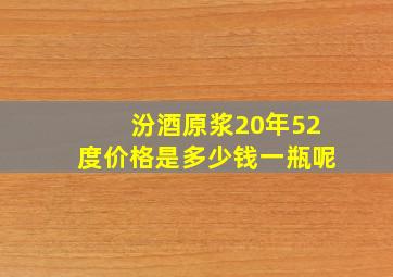 汾酒原浆20年52度价格是多少钱一瓶呢