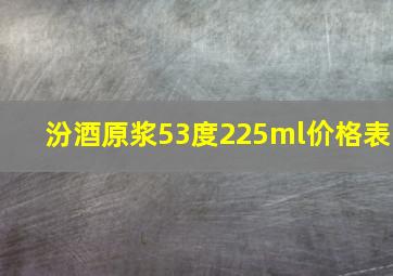 汾酒原浆53度225ml价格表