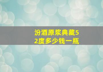 汾酒原浆典藏52度多少钱一瓶