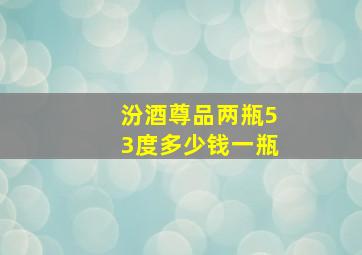 汾酒尊品两瓶53度多少钱一瓶