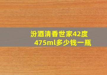 汾酒清香世家42度475ml多少钱一瓶