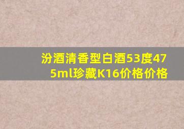 汾酒清香型白酒53度475ml珍藏K16价格价格