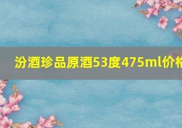 汾酒珍品原酒53度475ml价格