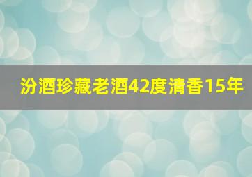 汾酒珍藏老酒42度清香15年