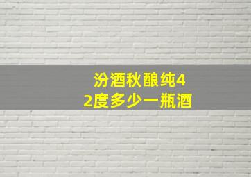 汾酒秋酿纯42度多少一瓶酒