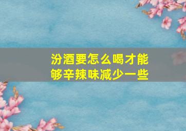 汾酒要怎么喝才能够辛辣味减少一些