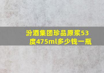 汾酒集团珍品原浆53度475ml多少钱一瓶