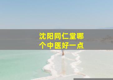 沈阳同仁堂哪个中医好一点