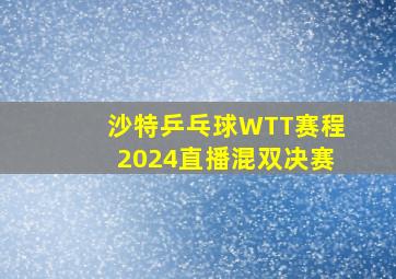 沙特乒乓球WTT赛程2024直播混双决赛