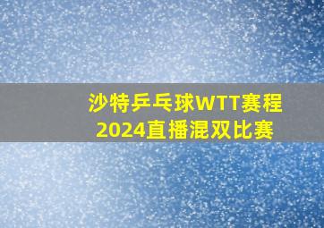 沙特乒乓球WTT赛程2024直播混双比赛