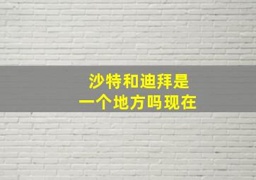 沙特和迪拜是一个地方吗现在