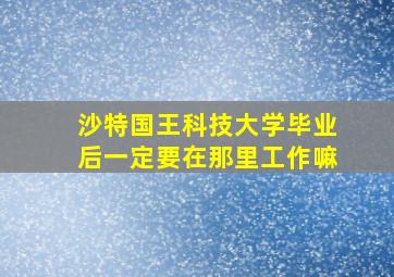 沙特国王科技大学毕业后一定要在那里工作嘛