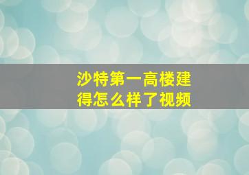 沙特第一高楼建得怎么样了视频