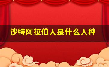 沙特阿拉伯人是什么人种