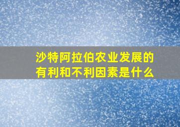 沙特阿拉伯农业发展的有利和不利因素是什么