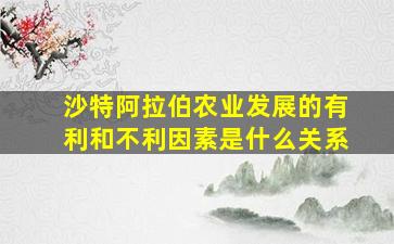 沙特阿拉伯农业发展的有利和不利因素是什么关系