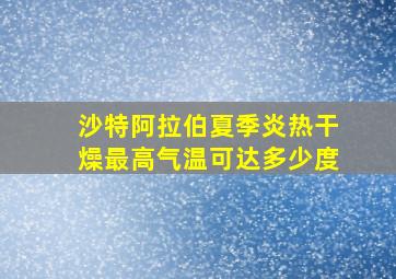 沙特阿拉伯夏季炎热干燥最高气温可达多少度