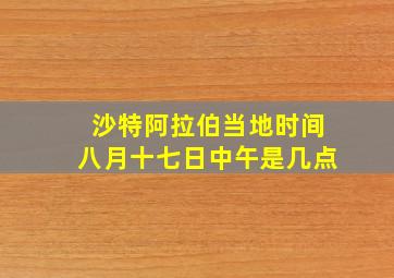 沙特阿拉伯当地时间八月十七日中午是几点