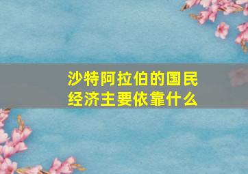 沙特阿拉伯的国民经济主要依靠什么