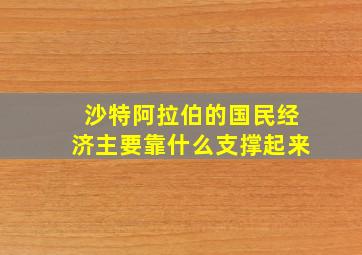 沙特阿拉伯的国民经济主要靠什么支撑起来