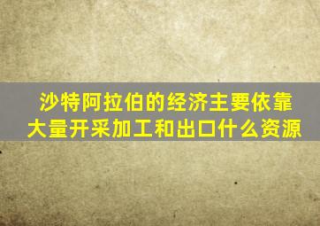 沙特阿拉伯的经济主要依靠大量开采加工和出口什么资源