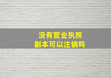 没有营业执照副本可以注销吗