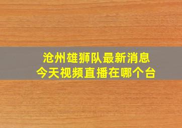 沧州雄狮队最新消息今天视频直播在哪个台