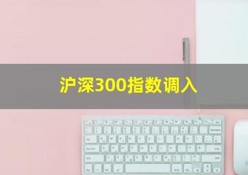 沪深300指数调入