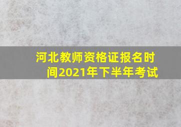 河北教师资格证报名时间2021年下半年考试