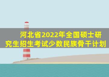 河北省2022年全国硕士研究生招生考试少数民族骨干计划