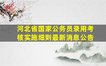 河北省国家公务员录用考核实施细则最新消息公告