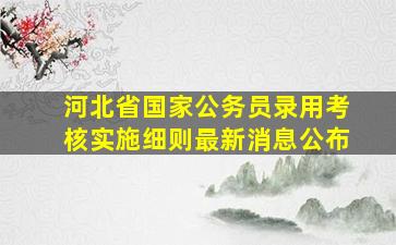 河北省国家公务员录用考核实施细则最新消息公布