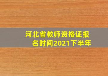 河北省教师资格证报名时间2021下半年