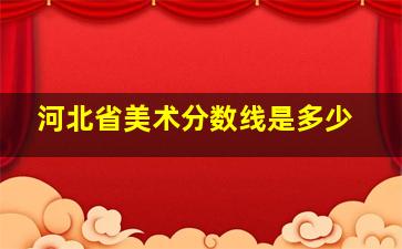 河北省美术分数线是多少