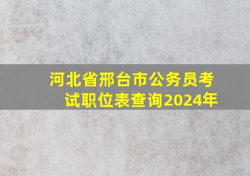 河北省邢台市公务员考试职位表查询2024年