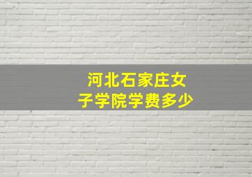 河北石家庄女子学院学费多少