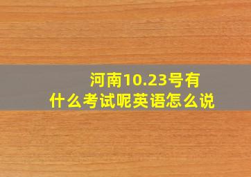 河南10.23号有什么考试呢英语怎么说