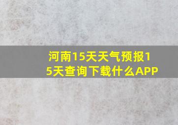 河南15天天气预报15天查询下载什么APP