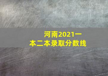 河南2021一本二本录取分数线