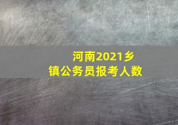 河南2021乡镇公务员报考人数