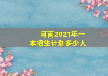 河南2021年一本招生计划多少人