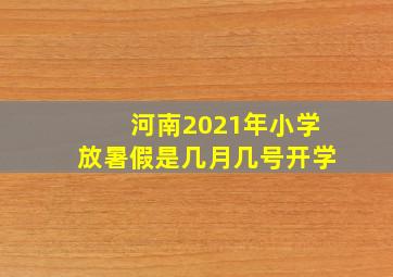 河南2021年小学放暑假是几月几号开学