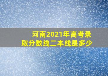 河南2021年高考录取分数线二本线是多少