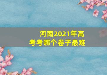 河南2021年高考考哪个卷子最难