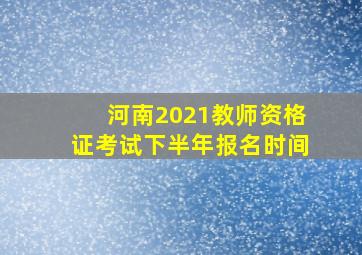 河南2021教师资格证考试下半年报名时间