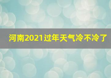 河南2021过年天气冷不冷了